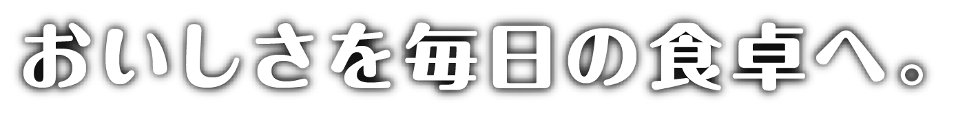 おいしさを、毎日の食卓へ